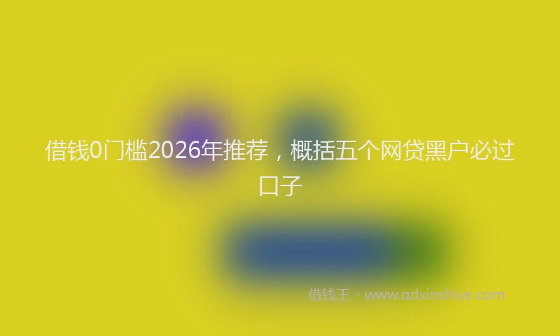 借钱0门槛2026年推荐，概括五个网贷黑户必过口子