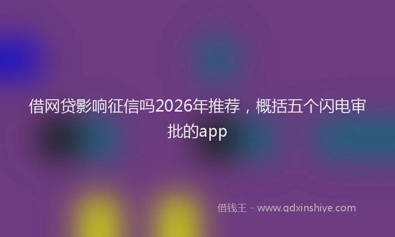 借网贷影响征信吗2026年推荐，概括五个闪电审批的app