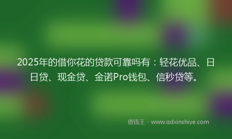 2025年的借你花的贷款可靠吗有：轻花优品、日日贷、现金贷、金诺Pro钱包、信秒贷等。