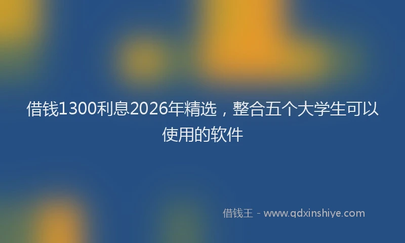 借钱1300利息2026年精选,整合五个大学生可以使用的软件