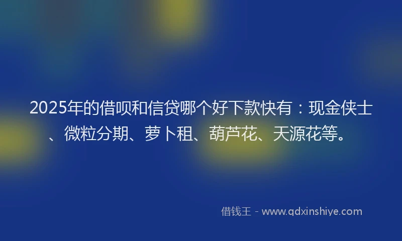 2025年的借呗和信贷哪个好下款快有：现金侠士、微粒分期、萝卜租、葫芦花、天源花等。