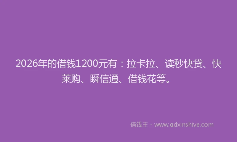 2026年的借钱1200元有：拉卡拉、读秒快贷、快莱购、瞬信通、借钱花等。