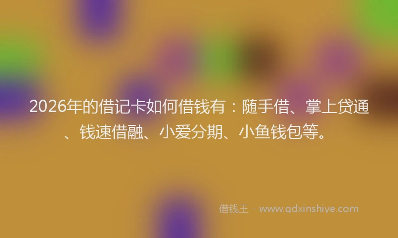 2026年的借记卡如何借钱有:随手借、掌上贷通、钱速借融、小爱分期、小鱼钱包等。