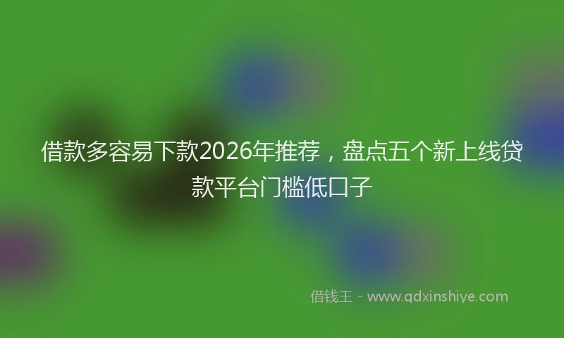 借款多容易下款2026年推荐，盘点五个新上线贷款平台门槛低口子
