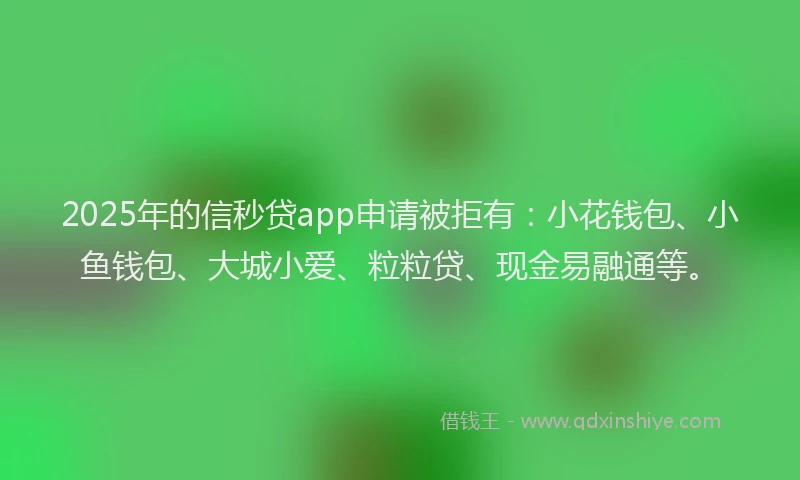 2025年的信秒贷app申请被拒有：小花钱包、小鱼钱包、大城小爱、粒粒贷、现金易融通等。