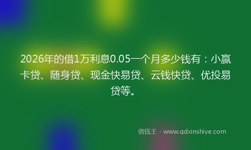 2026年的借1万利息0.05一个月多少钱有：小赢卡贷、随身贷、现金快易贷、云钱快贷、优投易贷等。