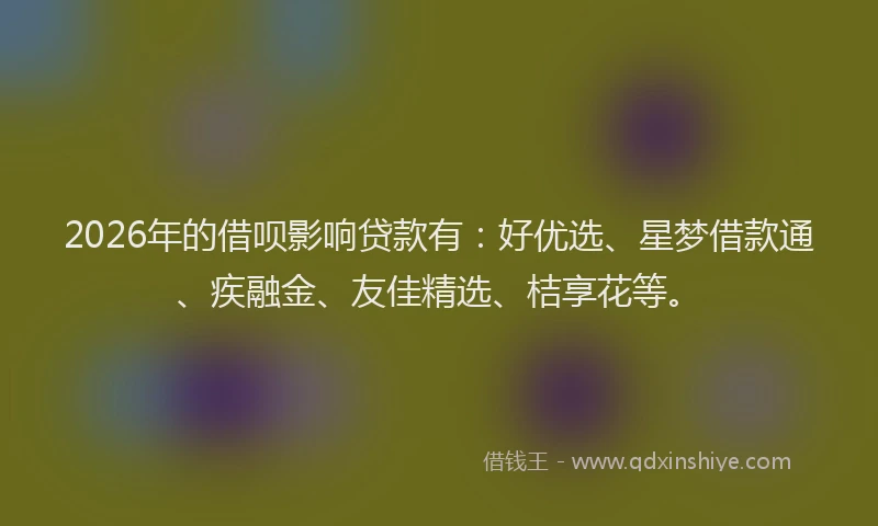 2026年的借呗影响贷款有:好优选、星梦借款通、疾融金、友佳精选、桔享花等。