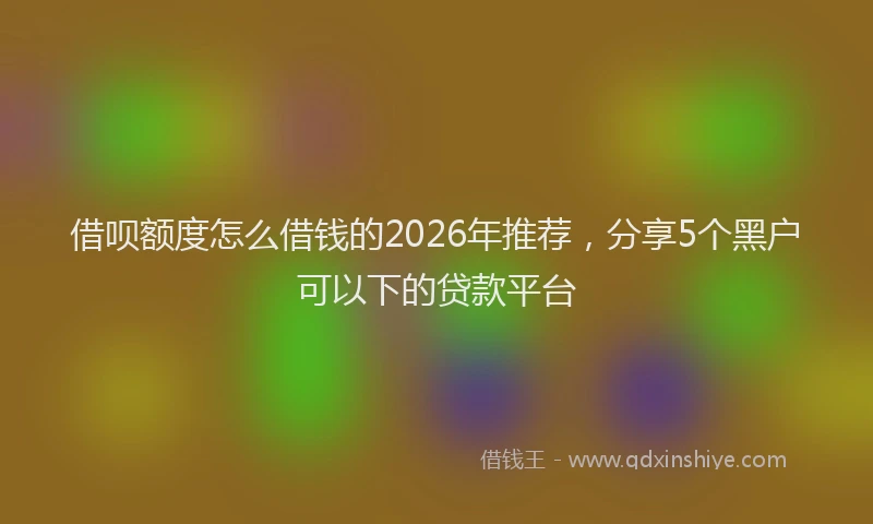 借呗额度怎么借钱的2026年推荐，分享5个黑户可以下的贷款平台