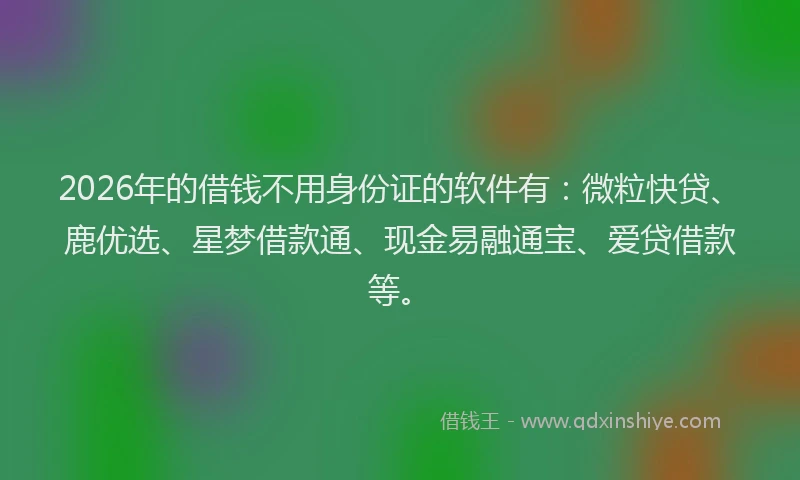 2026年的借钱不用身份证的软件有：微粒快贷、鹿优选、星梦借款通、现金易融通宝、爱贷借款等。