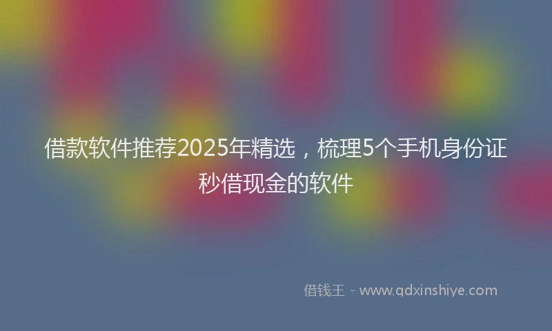 借款软件推荐2025年精选，梳理5个手机身份证秒借现金的软件