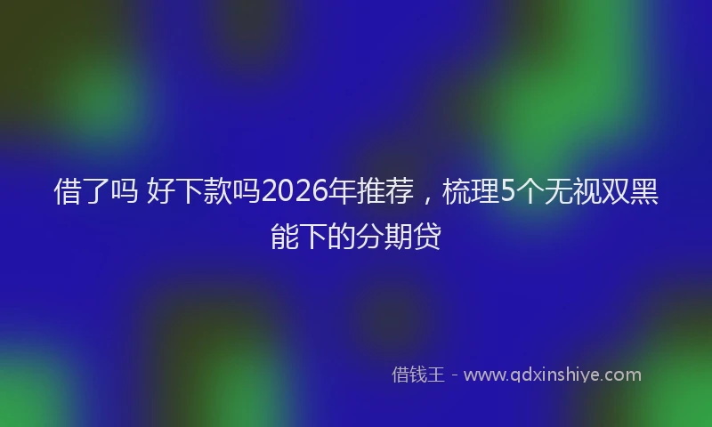 借了吗 好下款吗2026年推荐,梳理5个无视双黑能下的分期贷