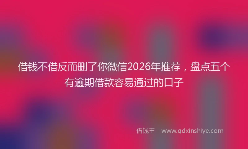 借钱不借反而删了你微信2026年推荐，盘点五个有逾期借款容易通过的口子