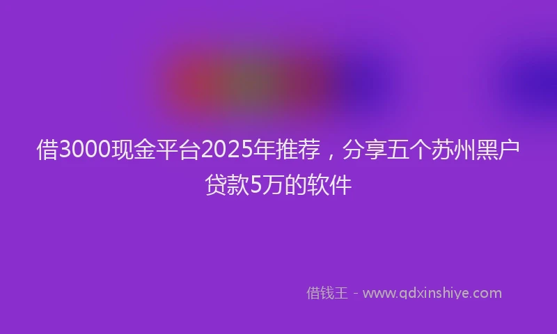 借3000现金平台2025年推荐，分享五个苏州黑户贷款5万的软件