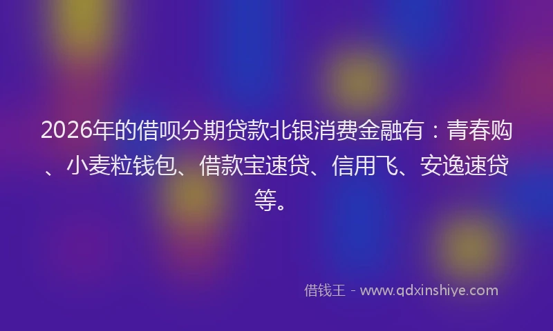 2026年的借呗分期贷款北银消费金融有：青春购、小麦粒钱包、借款宝速贷、信用飞、安逸速贷等。