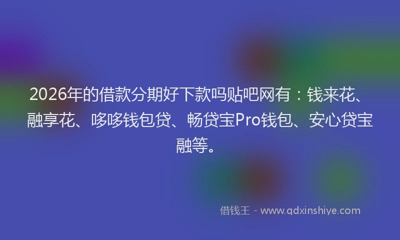 2026年的借款分期好下款吗贴吧网有：钱来花、融享花、哆哆钱包贷、畅贷宝Pro钱包、安心贷宝融等。