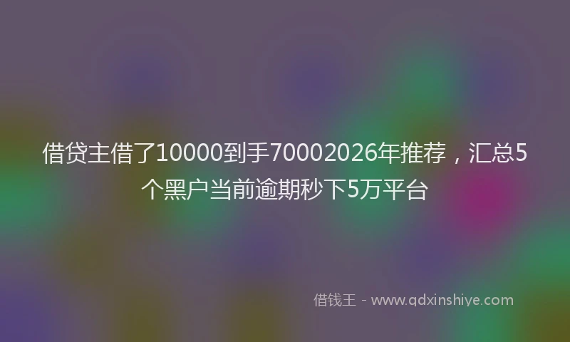 借贷主借了10000到手70002026年推荐，汇总5个黑户当前逾期秒下5万平台