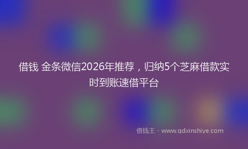 借钱 金条微信2026年推荐，归纳5个芝麻借款实时到账速借平台