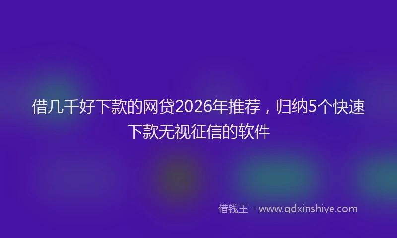 借几千好下款的网贷2026年推荐，归纳5个快速下款无视征信的软件