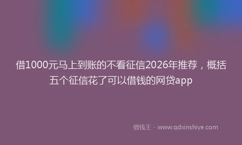 借1000元马上到账的不看征信2026年推荐，概括五个征信花了可以借钱的网贷app