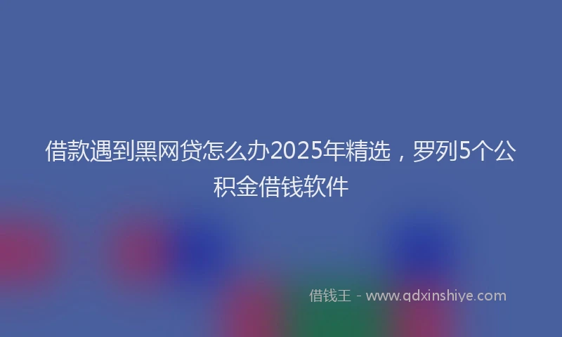 借款遇到黑网贷怎么办2025年精选，罗列5个公积金借钱软件