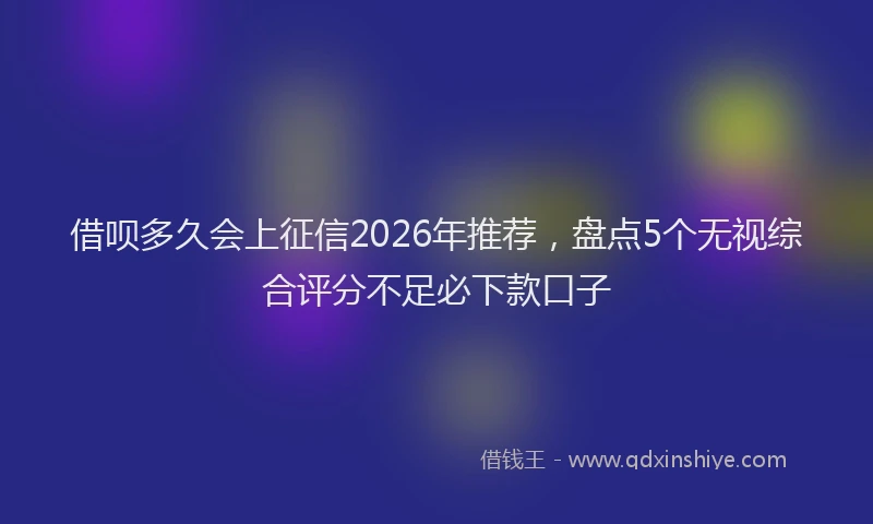 借呗多久会上征信2026年推荐，盘点5个无视综合评分不足必下款口子