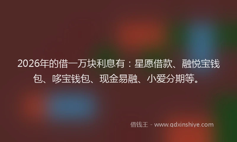 2026年的借一万块利息有:星愿借款、融悦宝钱包、哆宝钱包、现金易融、小爱分期等。