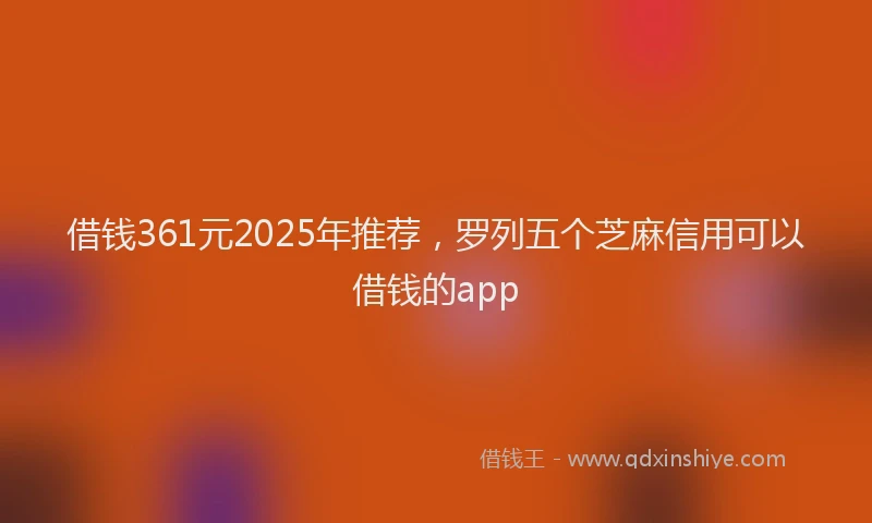 借钱361元2025年推荐，罗列五个芝麻信用可以借钱的app