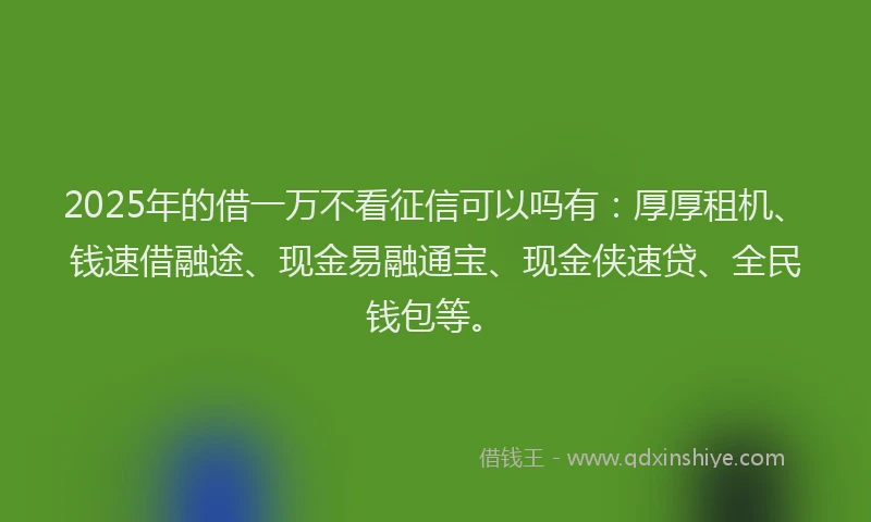 2025年的借一万不看征信可以吗有：厚厚租机、钱速借融途、现金易融通宝、现金侠速贷、全民钱包等。