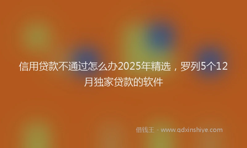 信用贷款不通过怎么办2025年精选，罗列5个12月独家贷款的软件