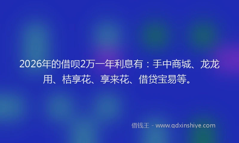 2026年的借呗2万一年利息有：手中商城、龙龙用、桔享花、享来花、借贷宝易等。