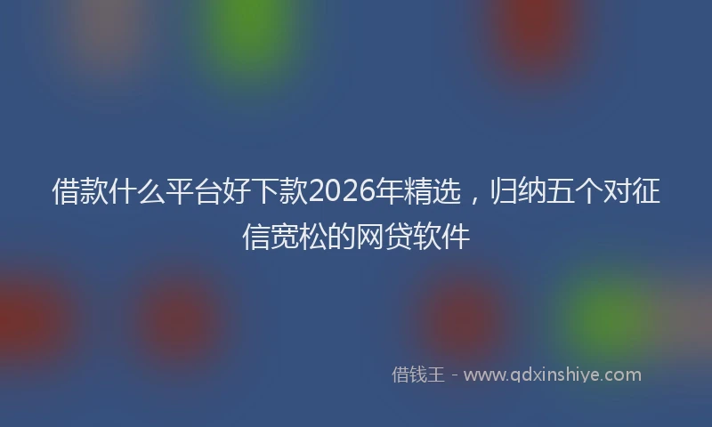 借款什么平台好下款2026年精选，归纳五个对征信宽松的网贷软件