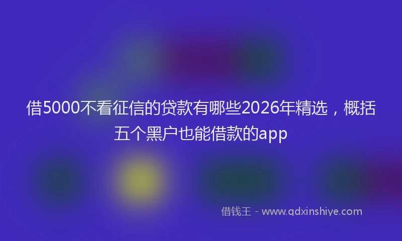 借5000不看征信的贷款有哪些2026年精选，概括五个黑户也能借款的app