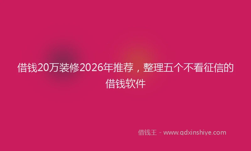 借钱20万装修2026年推荐，整理五个不看征信的借钱软件