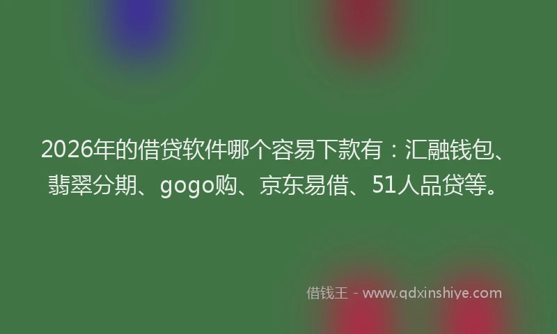 2026年的借贷软件哪个容易下款有：汇融钱包、翡翠分期、gogo购、京东易借、51人品贷等。