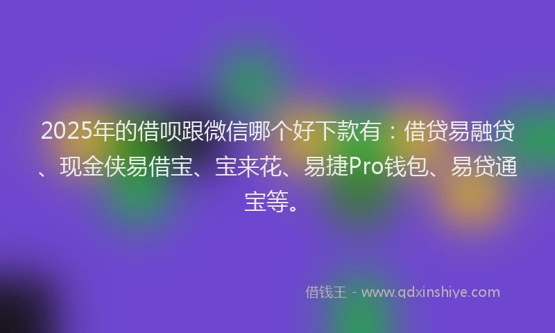 2025年的借呗跟微信哪个好下款有：借贷易融贷、现金侠易借宝、宝来花、易捷Pro钱包、易贷通宝等。