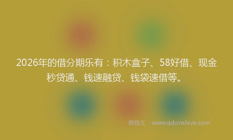 2026年的借分期乐有:积木盒子、58好借、现金秒贷通、钱速融贷、钱袋速借等。