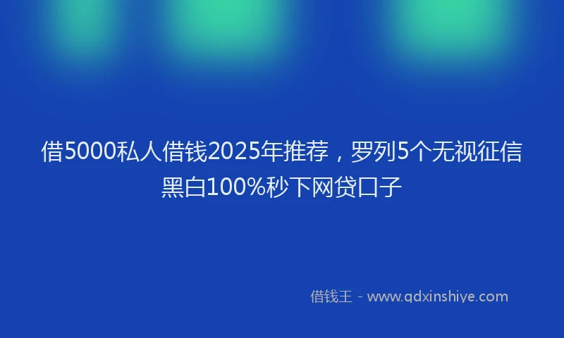 借5000私人借钱2025年推荐，罗列5个无视征信黑白100%秒下网贷口子