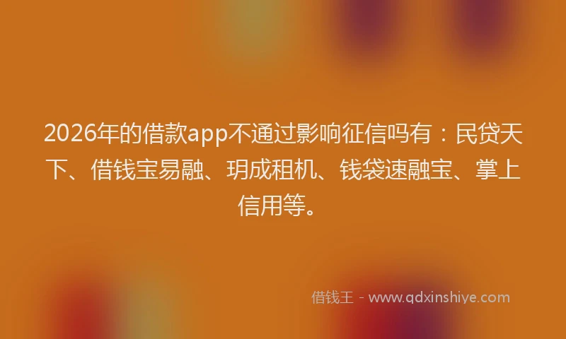 2026年的借款app不通过影响征信吗有：民贷天下、借钱宝易融、玥成租机、钱袋速融宝、掌上信用等。