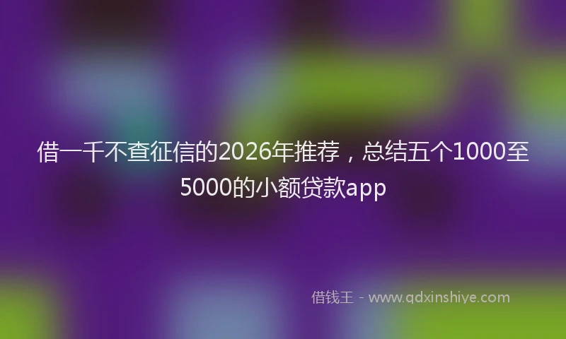 借一千不查征信的2026年推荐,总结五个1000至5000的小额贷款app