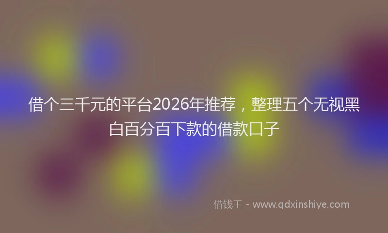 借个三千元的平台2026年推荐，整理五个无视黑白百分百下款的借款口子