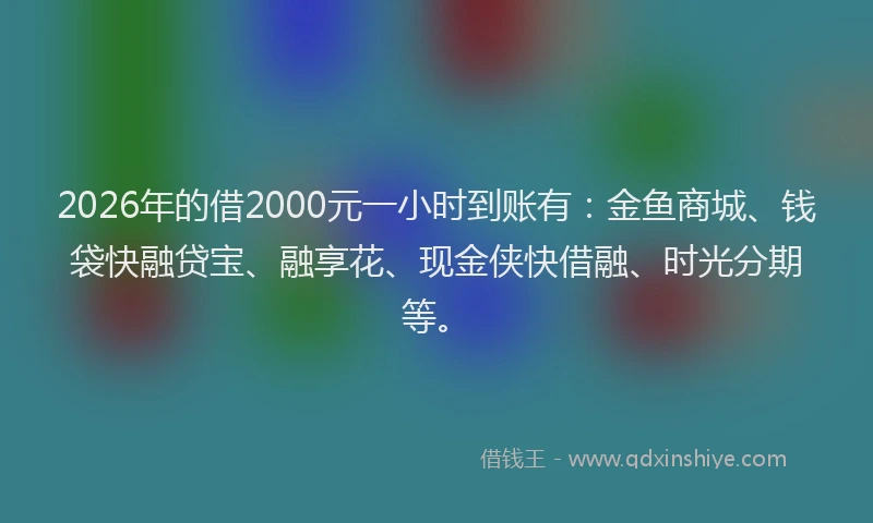 2026年的借2000元一小时到账有：金鱼商城、钱袋快融贷宝、融享花、现金侠快借融、时光分期等。
