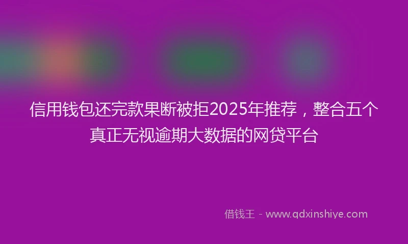 信用钱包还完款果断被拒2025年推荐，整合五个真正无视逾期大数据的网贷平台