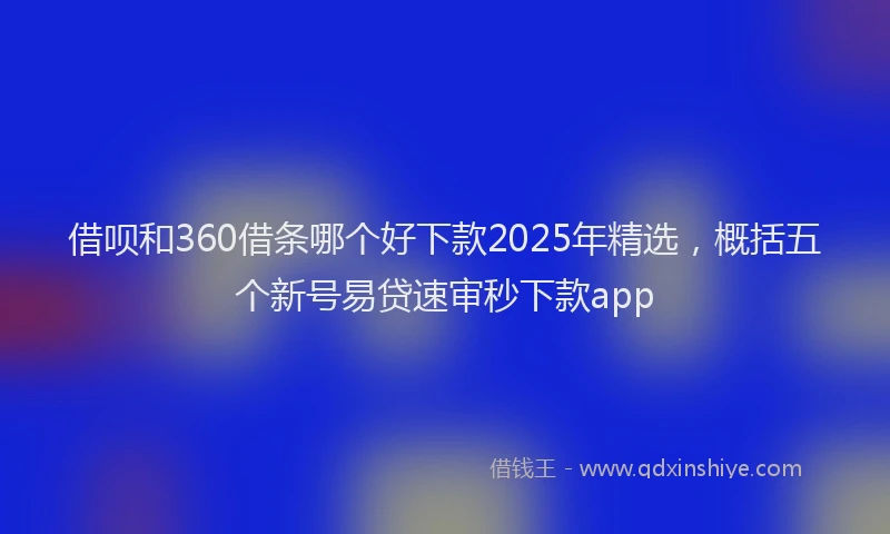 借呗和360借条哪个好下款2025年精选,概括五个新号易贷速审秒下款app