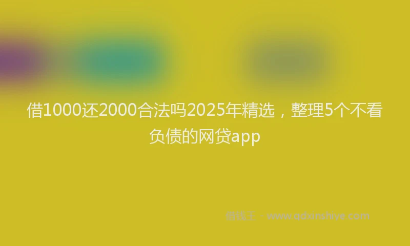 借1000还2000合法吗2025年精选，整理5个不看负债的网贷app