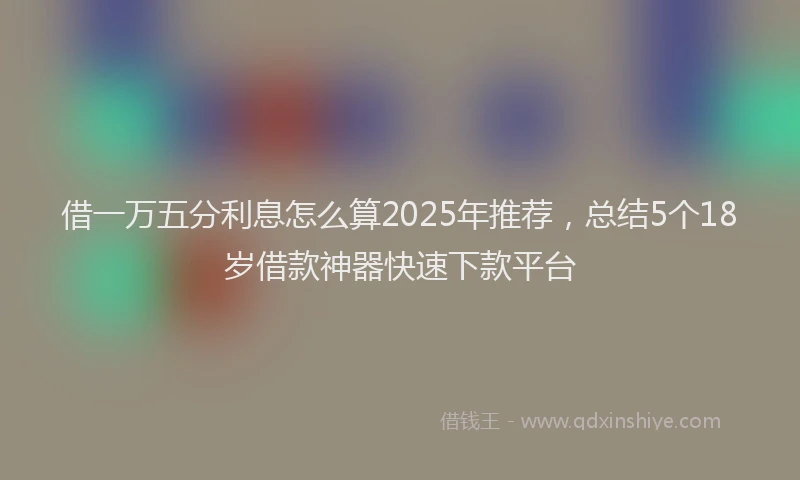借一万五分利息怎么算2025年推荐，总结5个18岁借款神器快速下款平台