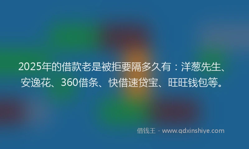 2025年的借款老是被拒要隔多久有：洋葱先生、安逸花、360借条、快借速贷宝、旺旺钱包等。