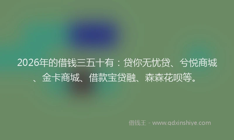 2026年的借钱三五十有：贷你无忧贷、兮悦商城、金卡商城、借款宝贷融、森森花呗等。