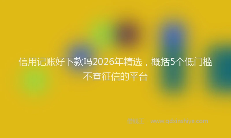 信用记账好下款吗2026年精选，概括5个低门槛不查征信的平台