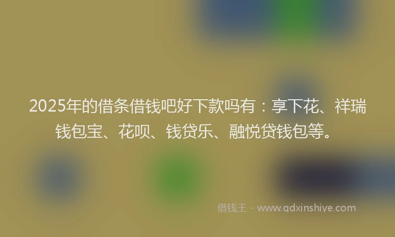 2025年的借条借钱吧好下款吗有：享下花、祥瑞钱包宝、花呗、钱贷乐、融悦贷钱包等。