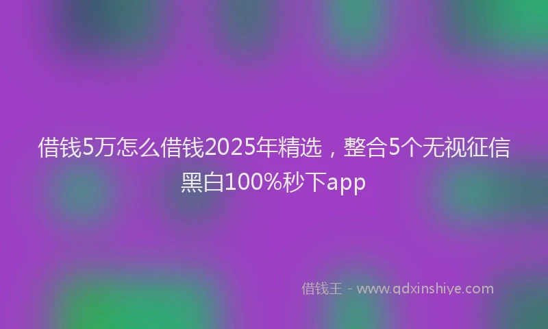 借钱5万怎么借钱2025年精选，整合5个无视征信黑白100%秒下app